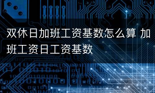 双休日加班工资基数怎么算 加班工资日工资基数