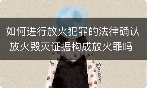 如何进行放火犯罪的法律确认 放火毁灭证据构成放火罪吗