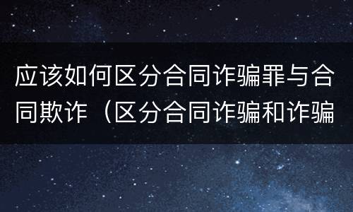 应该如何区分合同诈骗罪与合同欺诈（区分合同诈骗和诈骗罪）