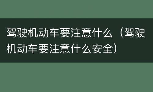 驾驶机动车要注意什么（驾驶机动车要注意什么安全）