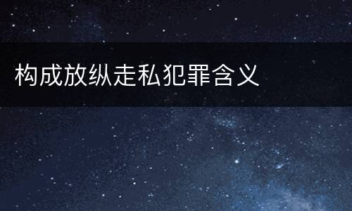 构成放纵走私犯罪含义