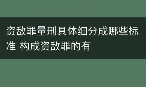 资敌罪量刑具体细分成哪些标准 构成资敌罪的有