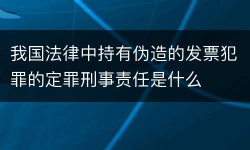 我国法律中持有伪造的发票犯罪的定罪刑事责任是什么