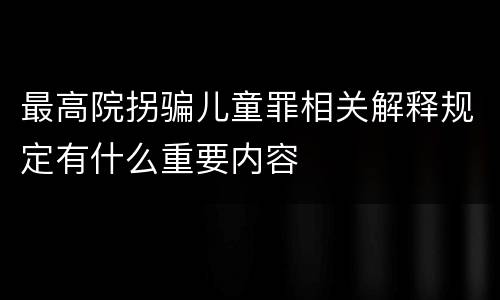 最高院拐骗儿童罪相关解释规定有什么重要内容