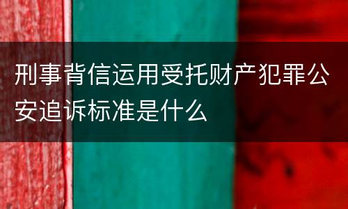 刑事背信运用受托财产犯罪公安追诉标准是什么