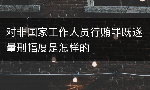 对非国家工作人员行贿罪既遂量刑幅度是怎样的