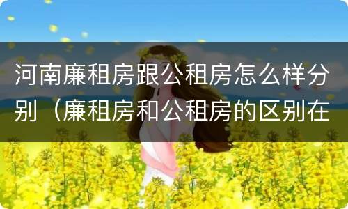 河南廉租房跟公租房怎么样分别（廉租房和公租房的区别在哪里）