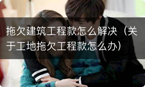 拖欠建筑工程款怎么解决（关于工地拖欠工程款怎么办）