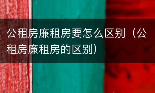 公租房廉租房要怎么区别（公租房廉租房的区别）