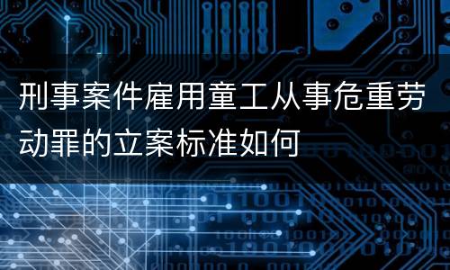 刑事案件雇用童工从事危重劳动罪的立案标准如何
