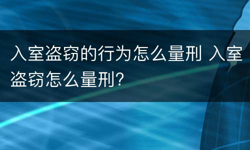 入室盗窃的行为怎么量刑 入室盗窃怎么量刑?