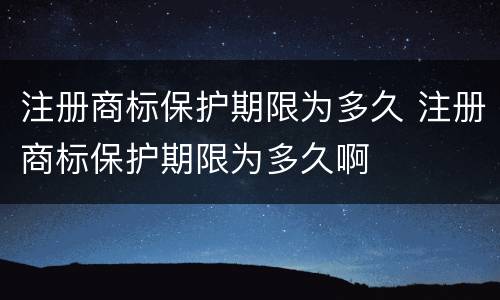 注册商标保护期限为多久 注册商标保护期限为多久啊