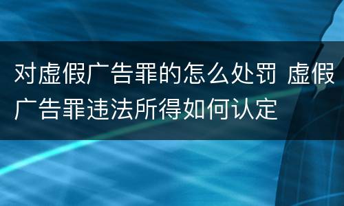 对虚假广告罪的怎么处罚 虚假广告罪违法所得如何认定