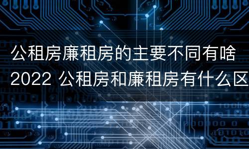 公租房廉租房的主要不同有啥2022 公租房和廉租房有什么区别?2019年的