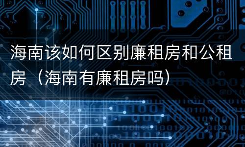 海南该如何区别廉租房和公租房（海南有廉租房吗）