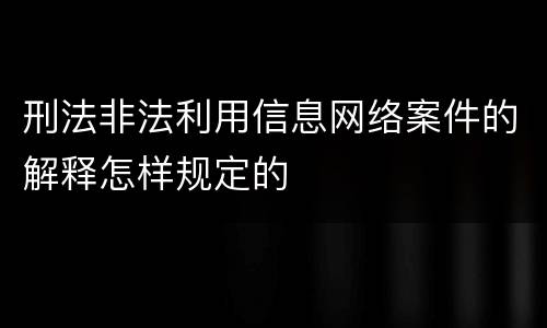 刑法非法利用信息网络案件的解释怎样规定的