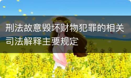 刑法故意毁坏财物犯罪的相关司法解释主要规定