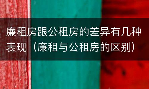 廉租房跟公租房的差异有几种表现（廉租与公租房的区别）