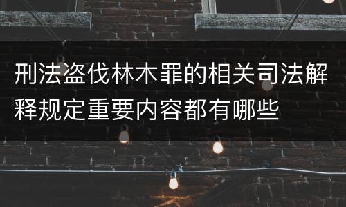 刑法盗伐林木罪的相关司法解释规定重要内容都有哪些