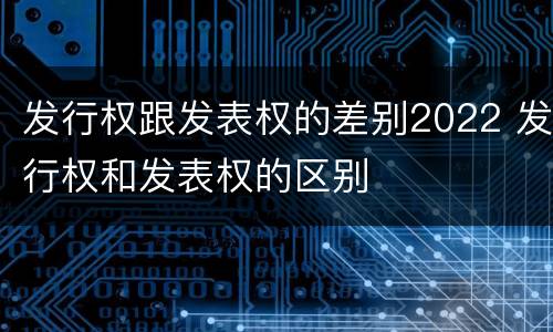 发行权跟发表权的差别2022 发行权和发表权的区别