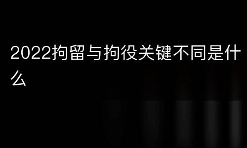 2022拘留与拘役关键不同是什么