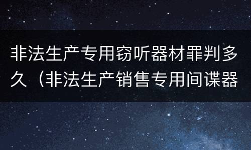 非法生产专用窃听器材罪判多久（非法生产销售专用间谍器材或者窃听对单位判处）