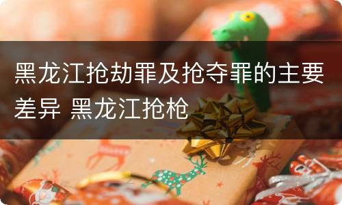 黑龙江抢劫罪及抢夺罪的主要差异 黑龙江抢枪