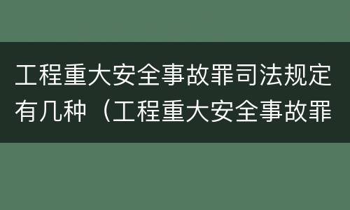 工程重大安全事故罪司法规定有几种（工程重大安全事故罪条款）