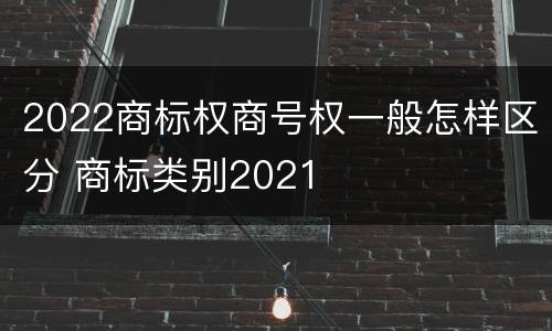 2022商标权商号权一般怎样区分 商标类别2021