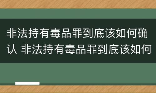 非法持有毒品罪到底该如何确认 非法持有毒品罪到底该如何确认呢