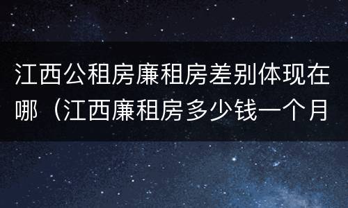 江西公租房廉租房差别体现在哪（江西廉租房多少钱一个月）