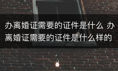办离婚证需要的证件是什么 办离婚证需要的证件是什么样的