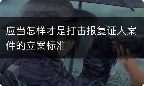 应当怎样才是打击报复证人案件的立案标准