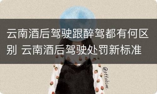 云南酒后驾驶跟醉驾都有何区别 云南酒后驾驶处罚新标准