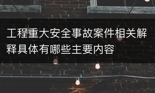工程重大安全事故案件相关解释具体有哪些主要内容