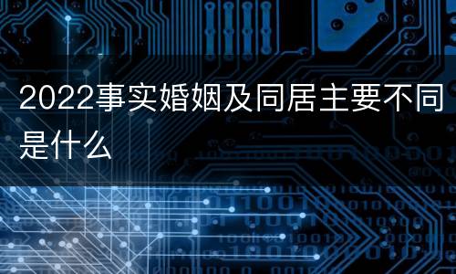 2022事实婚姻及同居主要不同是什么