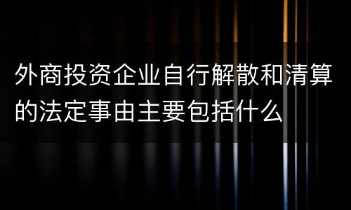 外商投资企业自行解散和清算的法定事由主要包括什么