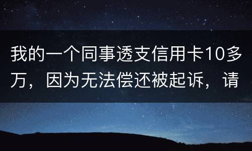 我的一个同事透支信用卡10多万，因为无法偿还被起诉，请问会被怎样定罪呢