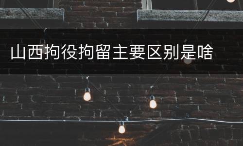 山西拘役拘留主要区别是啥