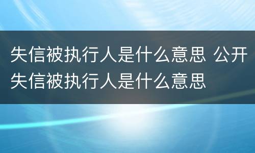 失信被执行人是什么意思 公开失信被执行人是什么意思