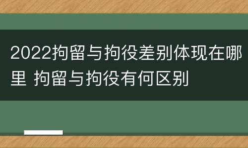 2022拘留与拘役差别体现在哪里 拘留与拘役有何区别