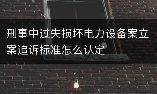 刑事中过失损坏电力设备案立案追诉标准怎么认定