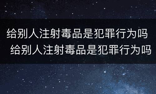 给别人注射毒品是犯罪行为吗 给别人注射毒品是犯罪行为吗判几年