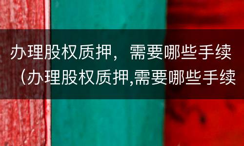 办理股权质押，需要哪些手续（办理股权质押,需要哪些手续和资料）