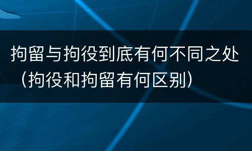 拘留与拘役到底有何不同之处（拘役和拘留有何区别）
