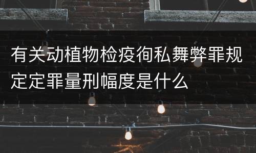 有关动植物检疫徇私舞弊罪规定定罪量刑幅度是什么