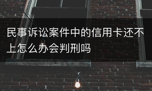 民事诉讼案件中的信用卡还不上怎么办会判刑吗