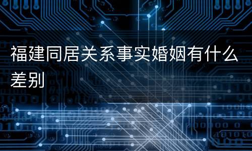 福建同居关系事实婚姻有什么差别