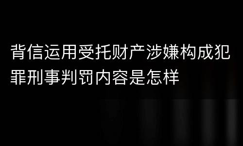 背信运用受托财产涉嫌构成犯罪刑事判罚内容是怎样