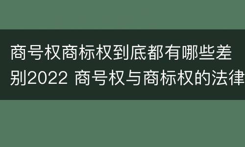 商号权商标权到底都有哪些差别2022 商号权与商标权的法律冲突与解决